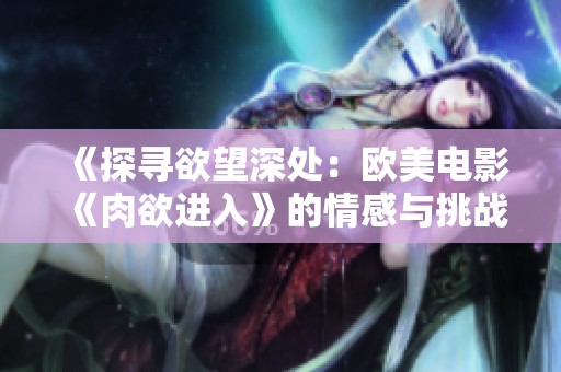 《探寻欲望深处：欧美电影《肉欲进入》的情感与挑战》