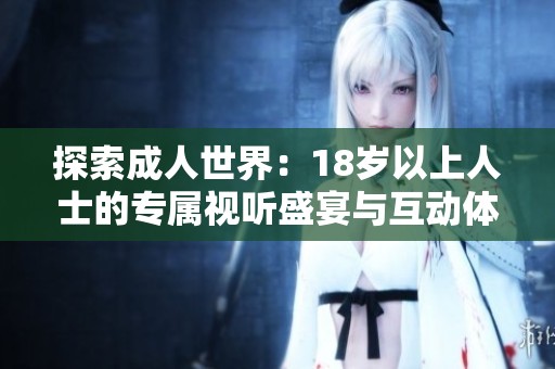 探索成人世界：18岁以上人士的专属视听盛宴与互动体验