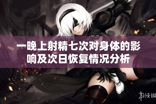 一晚上射精七次对身体的影响及次日恢复情况分析