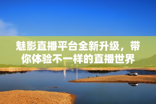 魅影直播平台全新升级，带你体验不一样的直播世界