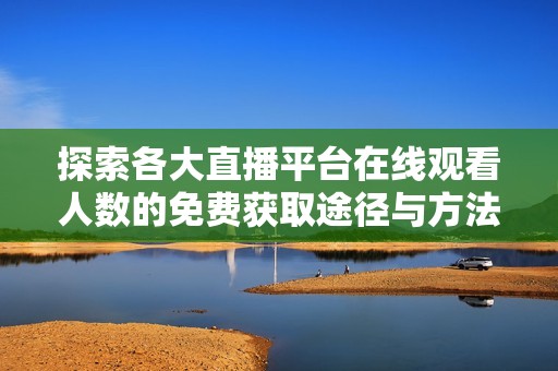 探索各大直播平台在线观看人数的免费获取途径与方法