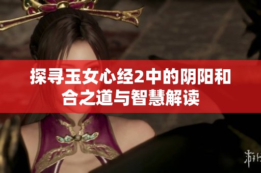 探寻玉女心经2中的阴阳和合之道与智慧解读