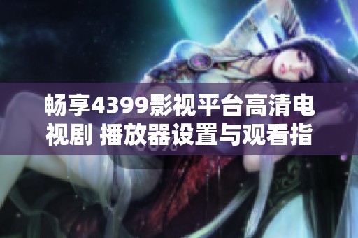 畅享4399影视平台高清电视剧 播放器设置与观看指南分享