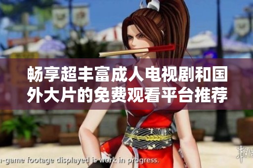 畅享超丰富成人电视剧和国外大片的免费观看平台推荐