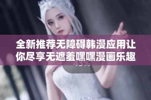 全新推荐无障碍韩漫应用让你尽享无遮羞嘿嘿漫画乐趣