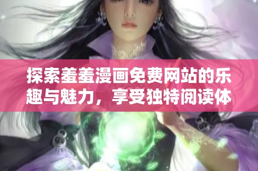 探索羞羞漫画免费网站的乐趣与魅力，享受独特阅读体验