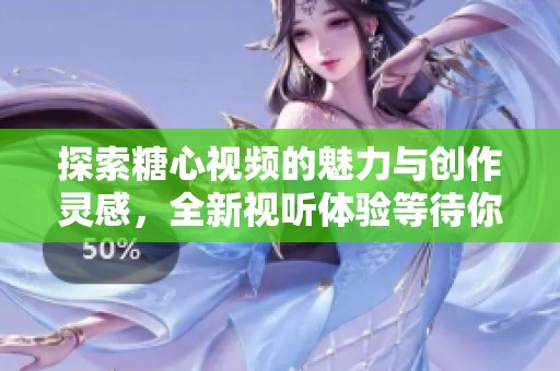 探索糖心视频的魅力与创作灵感，全新视听体验等待你的发现