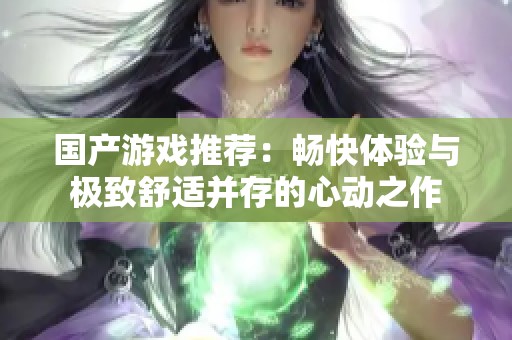 国产游戏推荐：畅快体验与极致舒适并存的心动之作