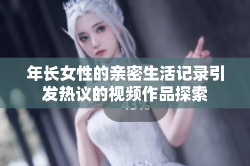 年长女性的亲密生活记录引发热议的视频作品探索