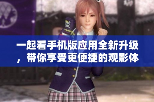 一起看手机版应用全新升级，带你享受更便捷的观影体验