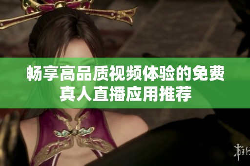 畅享高品质视频体验的免费真人直播应用推荐