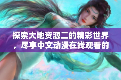 探索大地资源二的精彩世界，尽享中文动漫在线观看的乐趣