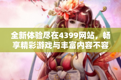 全新体验尽在4399网站，畅享精彩游戏与丰富内容不容错过