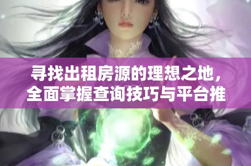 寻找出租房源的理想之地，全面掌握查询技巧与平台推荐