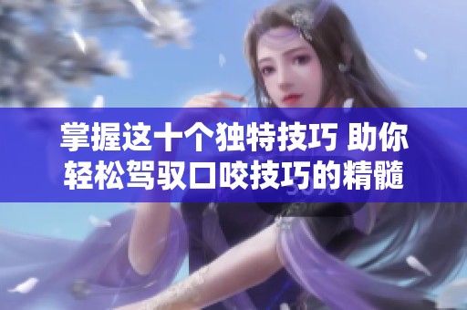 掌握这十个独特技巧 助你轻松驾驭口咬技巧的精髓