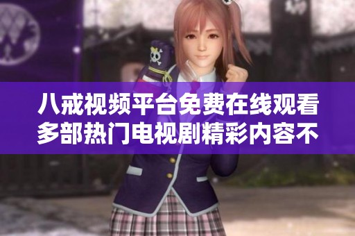 八戒视频平台免费在线观看多部热门电视剧精彩内容不容错过