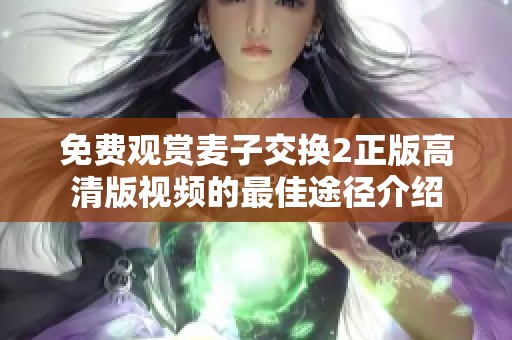免费观赏麦子交换2正版高清版视频的最佳途径介绍