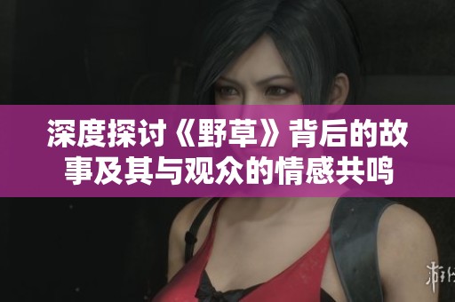 深度探讨《野草》背后的故事及其与观众的情感共鸣