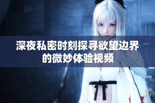 深夜私密时刻探寻欲望边界的微妙体验视频