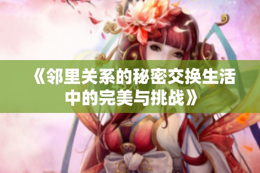《邻里关系的秘密交换生活中的完美与挑战》