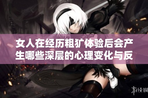 女人在经历粗犷体验后会产生哪些深层的心理变化与反应