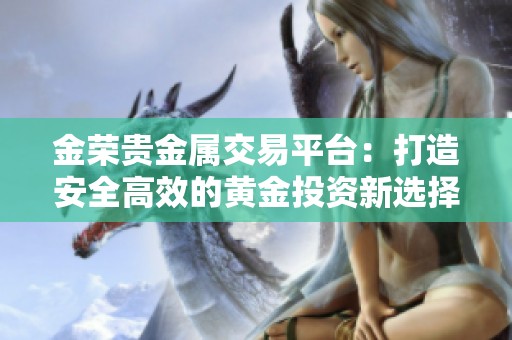金荣贵金属交易平台：打造安全高效的黄金投资新选择