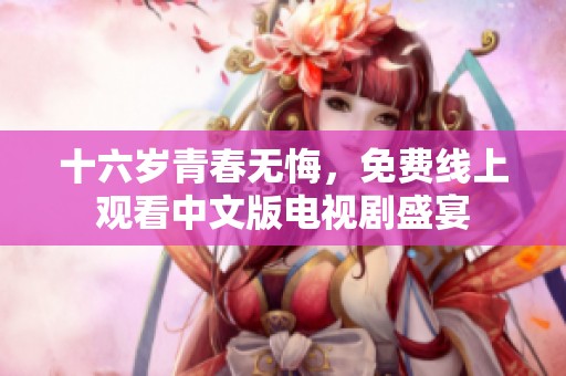 十六岁青春无悔，免费线上观看中文版电视剧盛宴