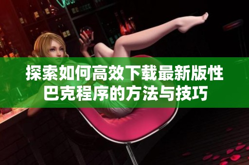 探索如何高效下载最新版性巴克程序的方法与技巧