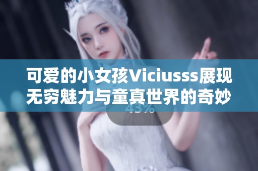 可爱的小女孩Viciusss展现无穷魅力与童真世界的奇妙探索