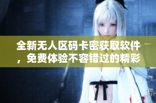 全新无人区码卡密获取软件，免费体验不容错过的精彩内容