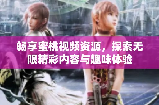 畅享蜜桃视频资源，探索无限精彩内容与趣味体验
