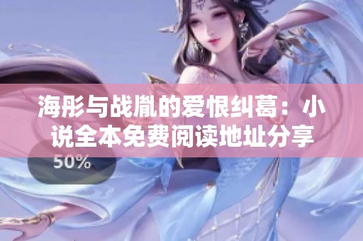 海彤与战胤的爱恨纠葛：小说全本免费阅读地址分享
