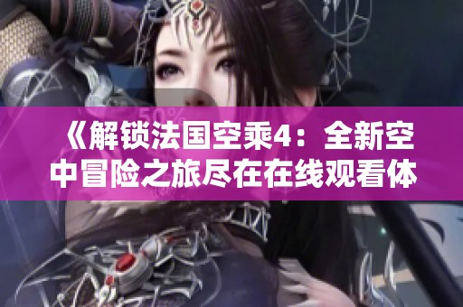 《解锁法国空乘4：全新空中冒险之旅尽在在线观看体验》