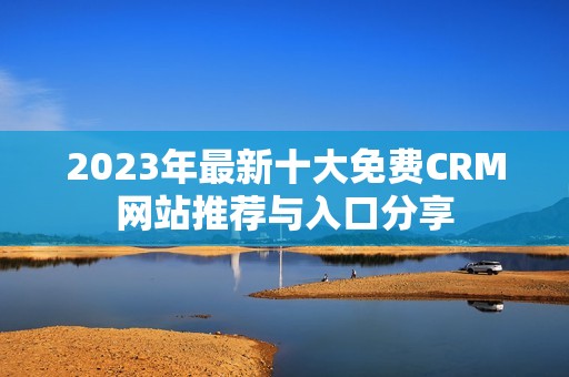 2023年最新十大免费CRM网站推荐与入口分享