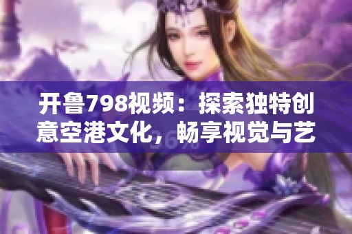 开鲁798视频：探索独特创意空港文化，畅享视觉与艺术的盛宴