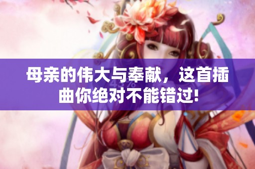 母亲的伟大与奉献，这首插曲你绝对不能错过!