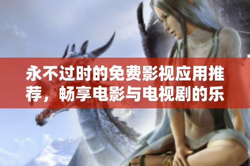 永不过时的免费影视应用推荐，畅享电影与电视剧的乐趣！