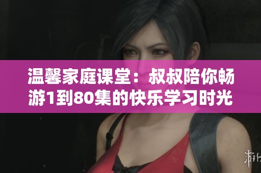 温馨家庭课堂：叔叔陪你畅游1到80集的快乐学习时光
