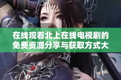 在线观看北上在线电视剧的免费资源分享与获取方式大全