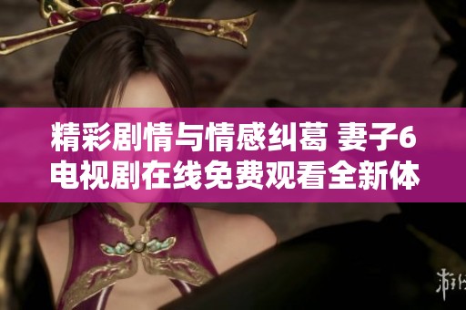 精彩剧情与情感纠葛 妻子6电视剧在线免费观看全新体验