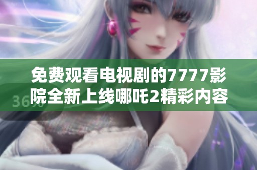 免费观看电视剧的7777影院全新上线哪吒2精彩内容分享