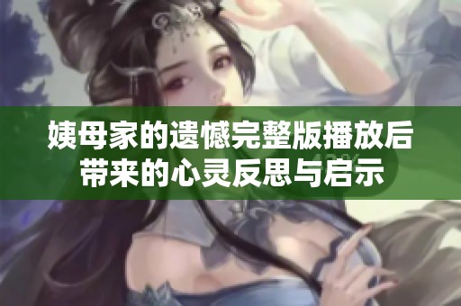 姨母家的遗憾完整版播放后带来的心灵反思与启示