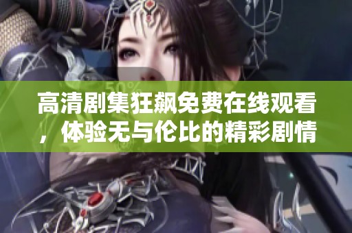 高清剧集狂飙免费在线观看，体验无与伦比的精彩剧情与刺激瞬间