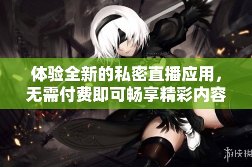 体验全新的私密直播应用，无需付费即可畅享精彩内容