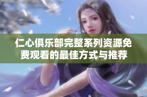 仁心俱乐部完整系列资源免费观看的最佳方式与推荐