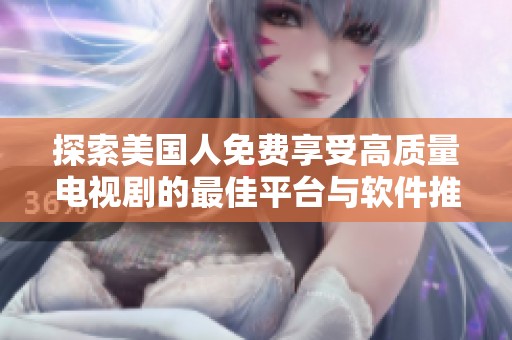 探索美国人免费享受高质量电视剧的最佳平台与软件推荐
