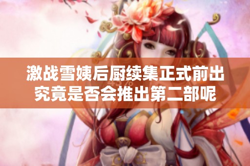 激战雪姨后厨续集正式前出究竟是否会推出第二部呢