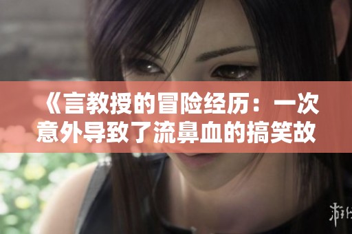 《言教授的冒险经历：一次意外导致了流鼻血的搞笑故事》