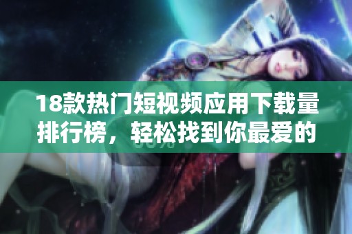 18款热门短视频应用下载量排行榜，轻松找到你最爱的短视频平台