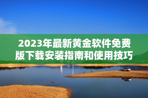 2023年最新黄金软件免费版下载安装指南和使用技巧分享